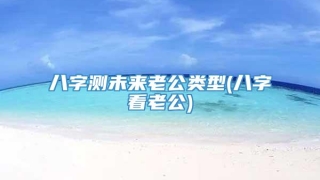 八字测未来老公类型(八字看老公)