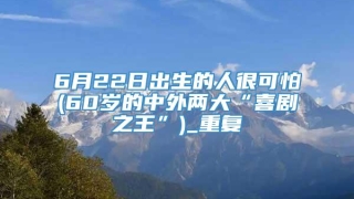 6月22日出生的人很可怕(60岁的中外两大“喜剧之王”)_重复