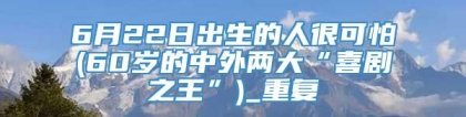 6月22日出生的人很可怕(60岁的中外两大“喜剧之王”)_重复