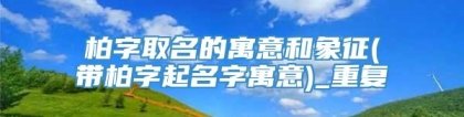 柏字取名的寓意和象征(带柏字起名字寓意)_重复