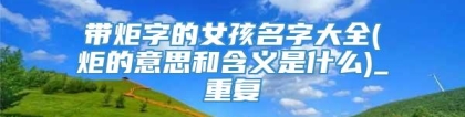 带炬字的女孩名字大全(炬的意思和含义是什么)_重复