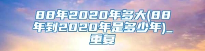 88年2020年多大(88年到2020年是多少年)_重复