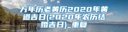 万年历老黄历2020年黄道吉日(2020年农历结婚吉日)_重复