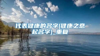 代表健康的名字(健康之意起名字)_重复