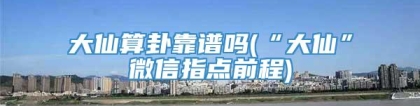 大仙算卦靠谱吗(“大仙”微信指点前程)