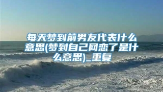 每天梦到前男友代表什么意思(梦到自己网恋了是什么意思)_重复