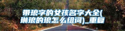带琅字的女孩名字大全(琳琅的琅怎么组词)_重复