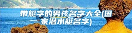带艇字的男孩名字大全(国家潜水艇名字)