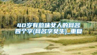 40岁有韵味女人的网名四个字(网名字女生)_重复