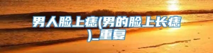 男人脸上痣(男的脸上长痣)_重复