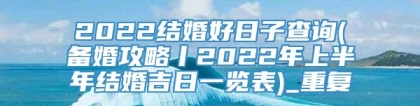 2022结婚好日子查询(备婚攻略丨2022年上半年结婚吉日一览表)_重复