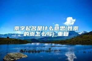 崇字起名是什么意思(姓崇的崇怎么写)_重复