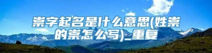 崇字起名是什么意思(姓崇的崇怎么写)_重复