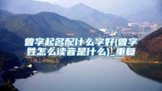 曾字起名配什么字好(曾字姓怎么读音是什么)_重复