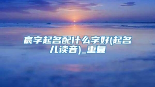 宸字起名配什么字好(起名儿读音)_重复