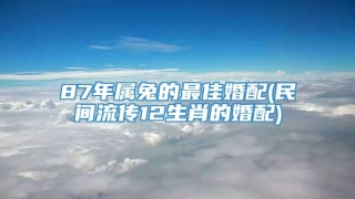 87年属兔的最佳婚配(民间流传12生肖的婚配)