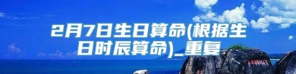 2月7日生日算命(根据生日时辰算命)_重复