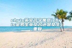 chris英文名字寓意(chris是男生英文名还是女生)_重复