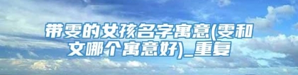 带雯的女孩名字寓意(雯和文哪个寓意好)_重复