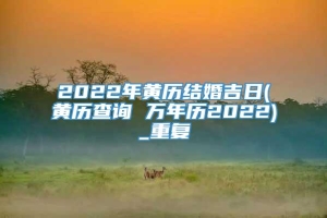 2022年黄历结婚吉日(黄历查询 万年历2022)_重复