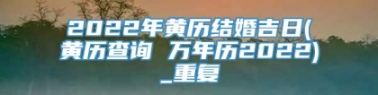 2022年黄历结婚吉日(黄历查询 万年历2022)_重复