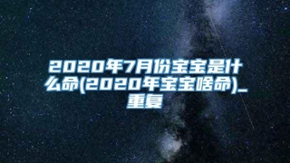 2020年7月份宝宝是什么命(2020年宝宝啥命)_重复