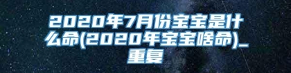 2020年7月份宝宝是什么命(2020年宝宝啥命)_重复