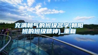 充满朝气的班级名字(朝阳班的班级精神)_重复