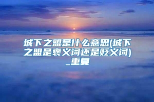 城下之盟是什么意思(城下之盟是褒义词还是贬义词)_重复