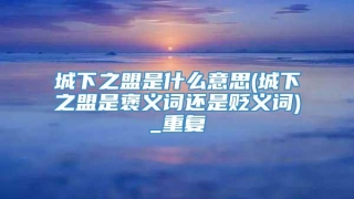 城下之盟是什么意思(城下之盟是褒义词还是贬义词)_重复