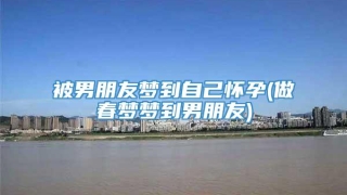 被男朋友梦到自己怀孕(做春梦梦到男朋友)