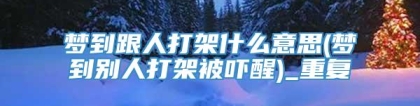 梦到跟人打架什么意思(梦到别人打架被吓醒)_重复