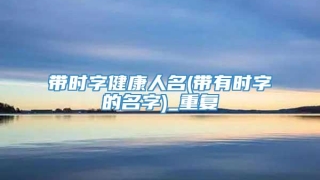 带时字健康人名(带有时字的名字)_重复