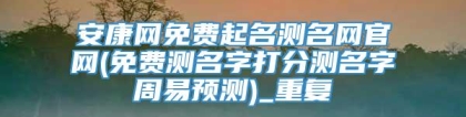 安康网免费起名测名网官网(免费测名字打分测名字周易预测)_重复