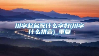 川字起名配什么字好(川字什么拼音)_重复