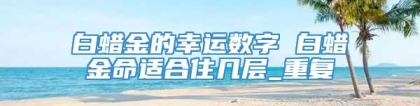 白蜡金的幸运数字 白蜡金命适合住几层_重复