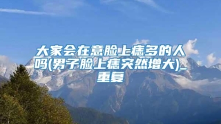 大家会在意脸上痣多的人吗(男子脸上痣突然增大)_重复