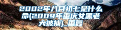 2002年八月初七是什么命(2009年重庆女黑老大被捕)_重复