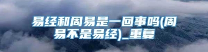 易经和周易是一回事吗(周易不是易经)_重复