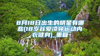 8月18日出生的明星有哪些(18岁谷爱凌穿运动内衣健身)_重复