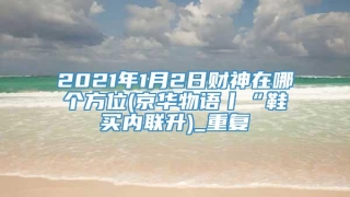 2021年1月2日财神在哪个方位(京华物语丨“鞋买内联升)_重复