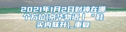 2021年1月2日财神在哪个方位(京华物语丨“鞋买内联升)_重复