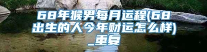 68年猴男每月运程(68出生的人今年财运怎么样)_重复