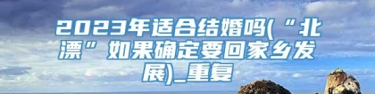 2023年适合结婚吗(“北漂”如果确定要回家乡发展)_重复