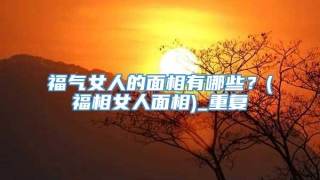 福气女人的面相有哪些？(福相女人面相)_重复