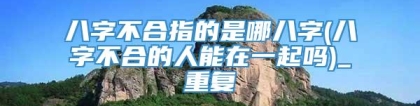 八字不合指的是哪八字(八字不合的人能在一起吗)_重复