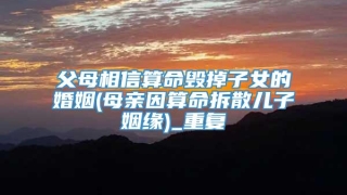 父母相信算命毁掉子女的婚姻(母亲因算命拆散儿子姻缘)_重复