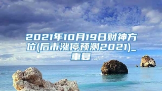 2021年10月19日财神方位(后市涨停预测2021)_重复