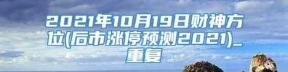 2021年10月19日财神方位(后市涨停预测2021)_重复