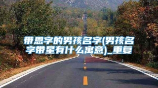 带恩字的男孩名字(男孩名字带星有什么寓意)_重复